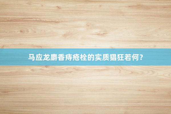 马应龙麝香痔疮栓的实质猖狂若何？