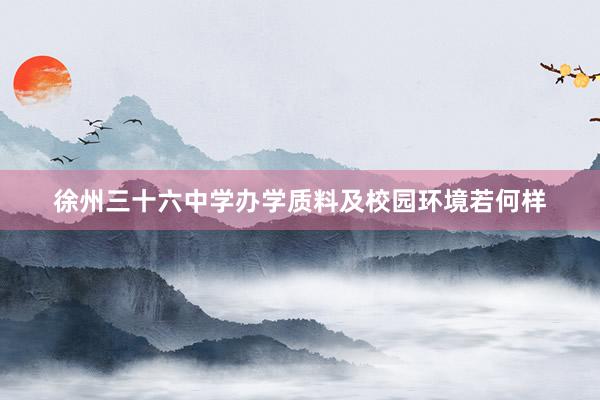 徐州三十六中学办学质料及校园环境若何样