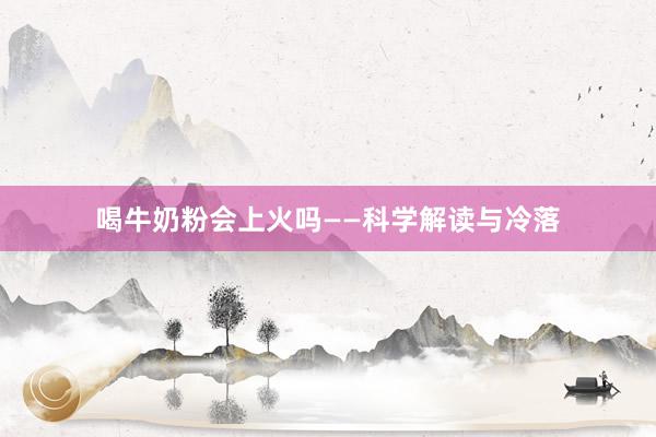 喝牛奶粉会上火吗——科学解读与冷落