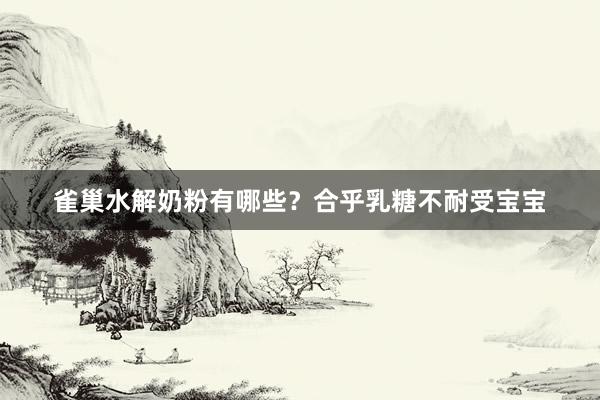 雀巢水解奶粉有哪些？合乎乳糖不耐受宝宝