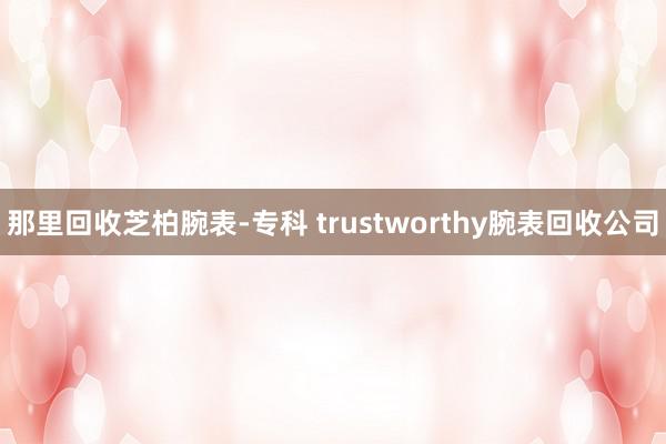 那里回收芝柏腕表-专科 trustworthy腕表回收公司