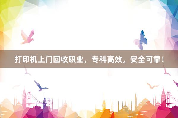 打印机上门回收职业，专科高效，安全可靠！