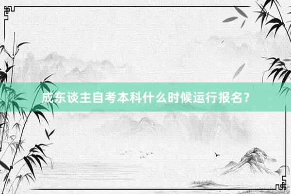 成东谈主自考本科什么时候运行报名？