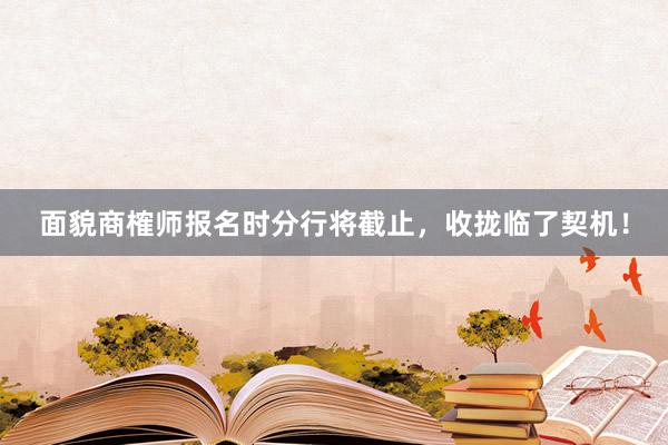 面貌商榷师报名时分行将截止，收拢临了契机！
