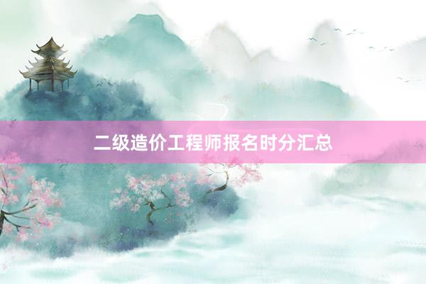 二级造价工程师报名时分汇总