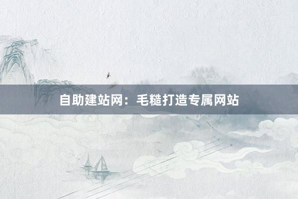 自助建站网：毛糙打造专属网站