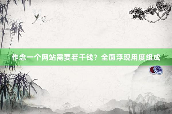 作念一个网站需要若干钱？全面浮现用度组成