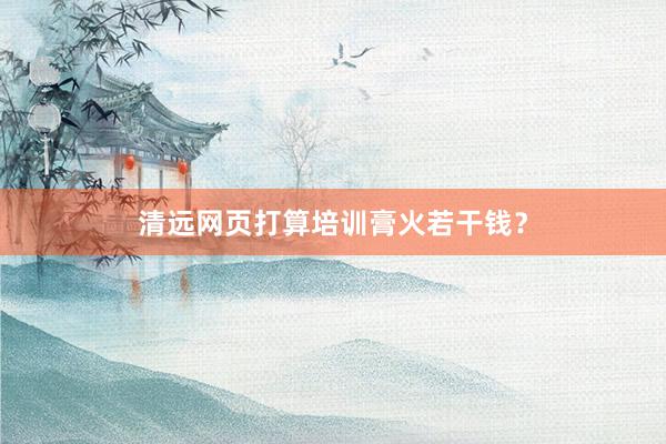 清远网页打算培训膏火若干钱？