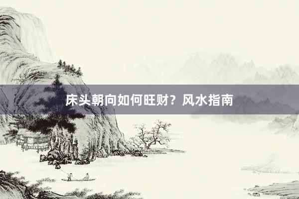 床头朝向如何旺财？风水指南