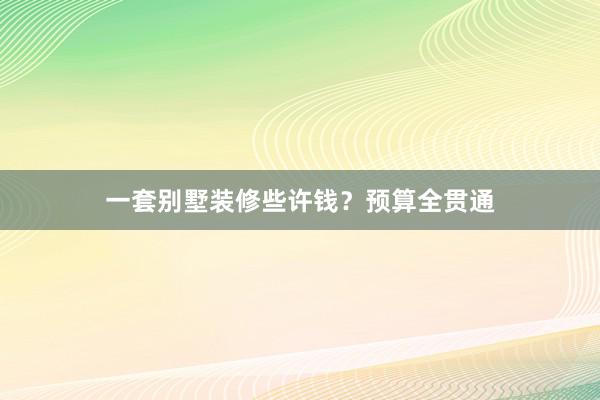 一套别墅装修些许钱？预算全贯通
