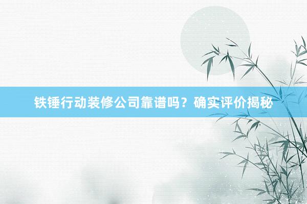 铁锤行动装修公司靠谱吗？确实评价揭秘