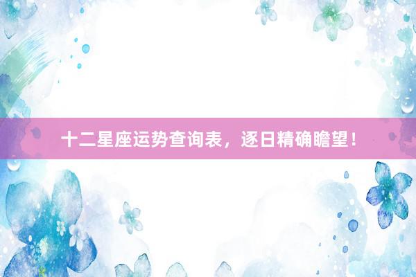 十二星座运势查询表，逐日精确瞻望！