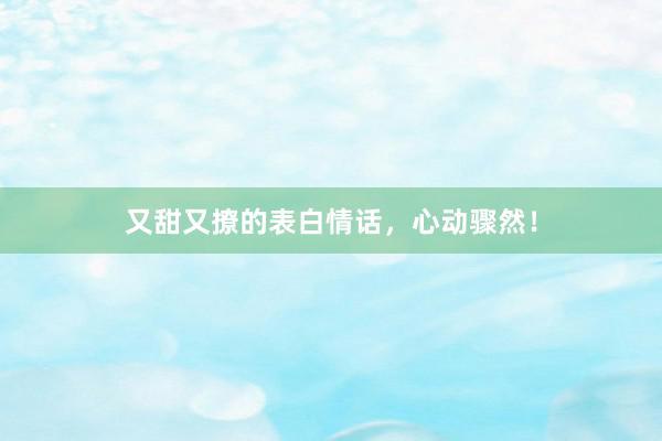 又甜又撩的表白情话，心动骤然！