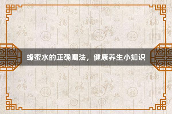 蜂蜜水的正确喝法，健康养生小知识